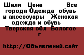 Шали › Цена ­ 3 000 - Все города Одежда, обувь и аксессуары » Женская одежда и обувь   . Тверская обл.,Бологое г.